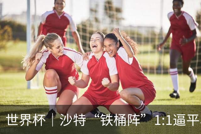 世界杯｜沙特“铁桶阵”1:1逼平乌拉圭